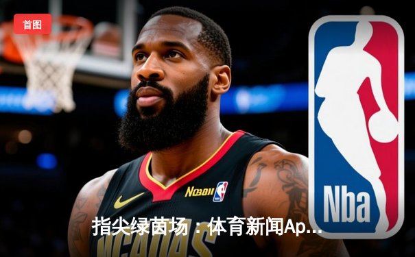指尖绿茵场：体育新闻App如何重塑现代球迷的观赛与购彩体验