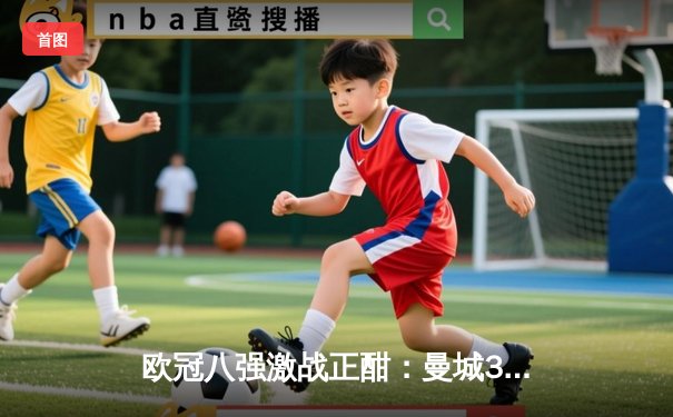 欧冠八强激战正酣：曼城3-1逆转皇马，哈兰德梅开二度创纪录