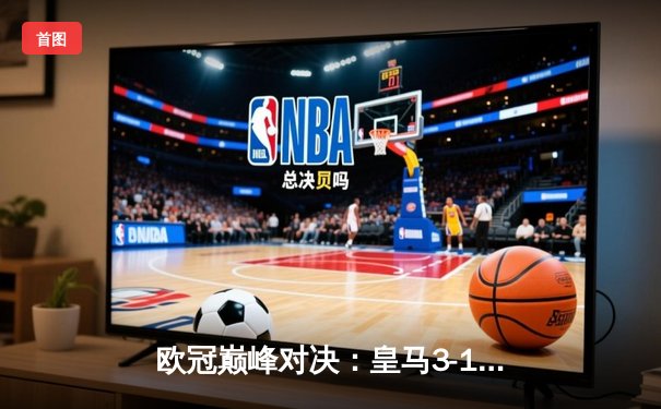 欧冠巅峰对决：皇马3-1力克多特蒙德，维尼修斯双响锁定第十五冠