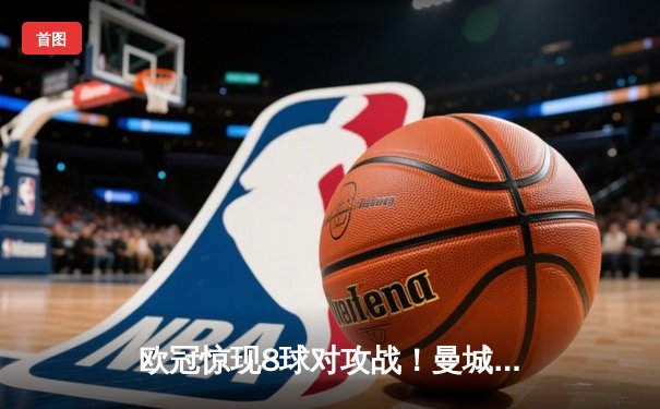 欧冠惊现8球对攻战！曼城4-4皇马，哈兰德破门后伤退