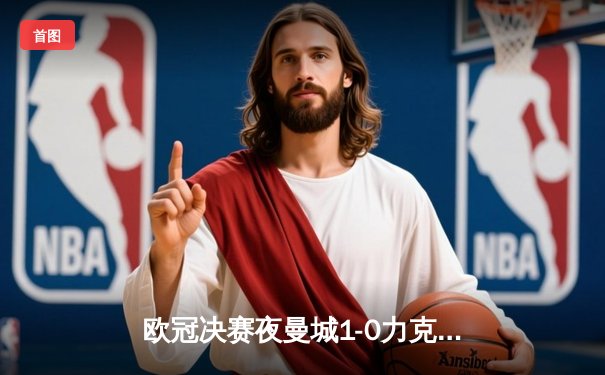 欧冠决赛夜曼城1-0力克国米首夺大耳朵杯 罗德里斯通斯成关键先生