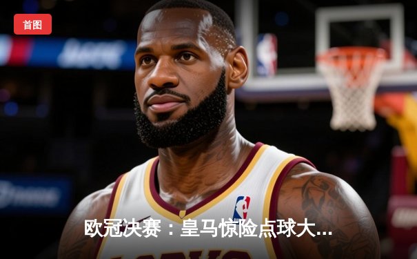 欧冠决赛：皇马惊险点球大战力克多特蒙德，第15次捧杯创历史