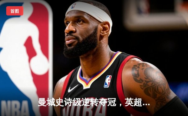曼城史诗级逆转夺冠，英超末轮上演惊天剧本