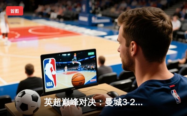 英超巅峰对决：曼城3-2逆转利物浦，福登双响闪耀伊蒂哈德