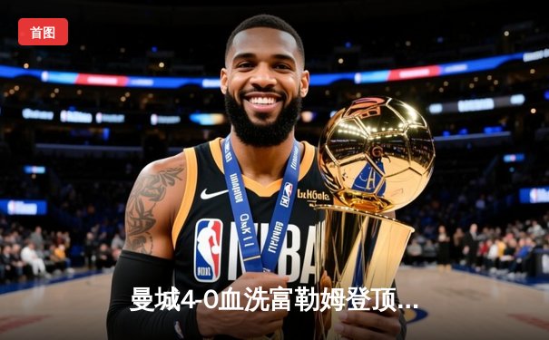 曼城4-0血洗富勒姆登顶英超，哈兰德双响创纪录，格瓦迪奥尔连场破门