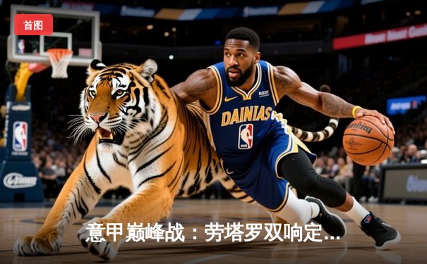 意甲巅峰战：劳塔罗双响定乾坤 国际米兰3-2险胜AC米兰继续领跑