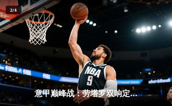 意甲巅峰战：劳塔罗双响定乾坤 国际米兰3-2险胜AC米兰继续领跑 - 2