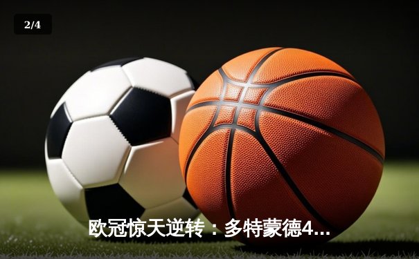 欧冠惊天逆转：多特蒙德4-2淘汰马竞，桑乔独造三球闪耀威斯特法伦 - 2