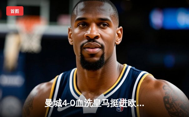 曼城4-0血洗皇马挺进欧冠决赛，德布劳内传射建功伯纳乌沦陷