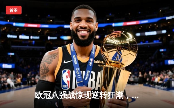 欧冠八强战惊现逆转狂潮，曼城主场3-2力克拜仁占先机