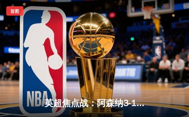 英超焦点战：阿森纳3-1力克曼联，萨卡传射建功，哈弗茨锁定胜局