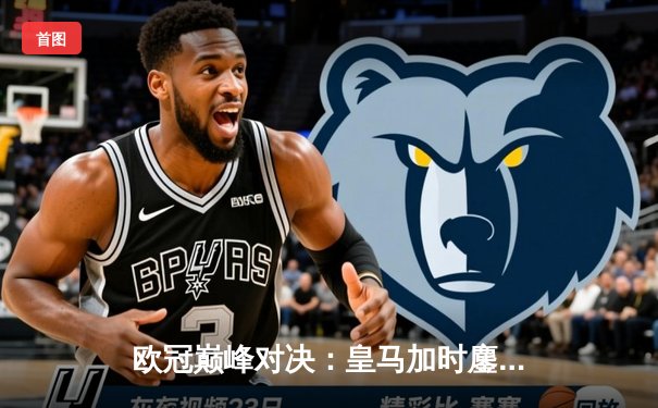 欧冠巅峰对决：皇马加时鏖战险胜曼城，本泽马点射定乾坤