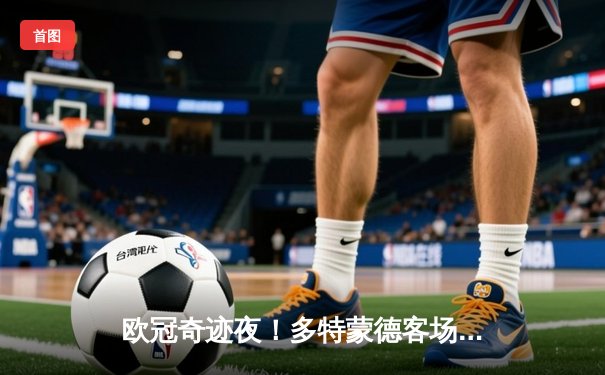 欧冠奇迹夜！多特蒙德客场3-2绝杀曼城，哈兰德哑火老东家狂欢
