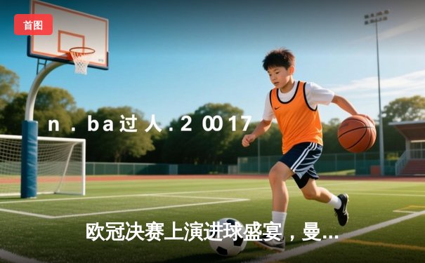 欧冠决赛上演进球盛宴，曼城加冕三冠王创历史