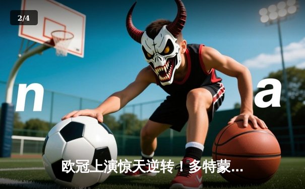 欧冠上演惊天逆转！多特蒙德4-2马竞总分5-4晋级四强 - 2