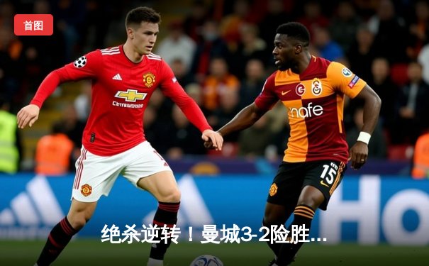 绝杀逆转！曼城3-2险胜拜仁，哈兰德双响锁定欧冠四强席位